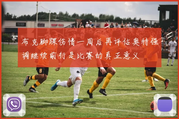 布克脚踝伤情一周后再评估奥特强调继续前行是比赛的真正意义