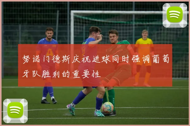努诺门德斯庆祝进球同时强调葡萄牙队胜利的重要性