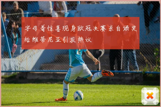 字母哥惊喜现身欧冠决赛亲自颁奖给维蒂尼亚引发热议
