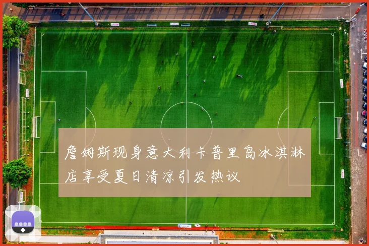 詹姆斯现身意大利卡普里岛冰淇淋店享受夏日清凉引发热议