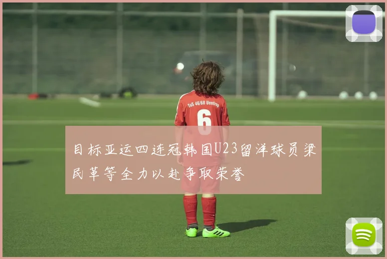 目标亚运四连冠韩国U23留洋球员梁民革等全力以赴争取荣誉