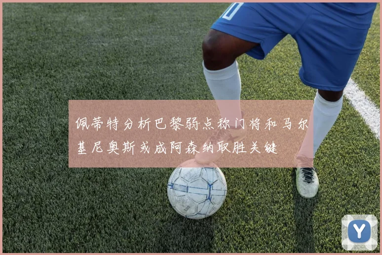 佩蒂特分析巴黎弱点称门将和马尔基尼奥斯或成阿森纳取胜关键