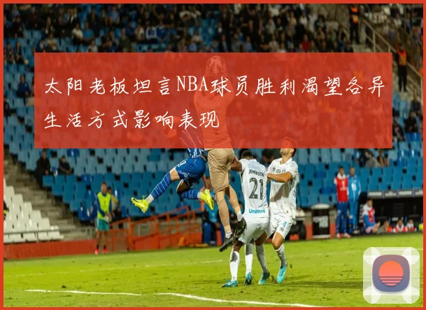 太阳老板坦言NBA球员胜利渴望各异生活方式影响表现