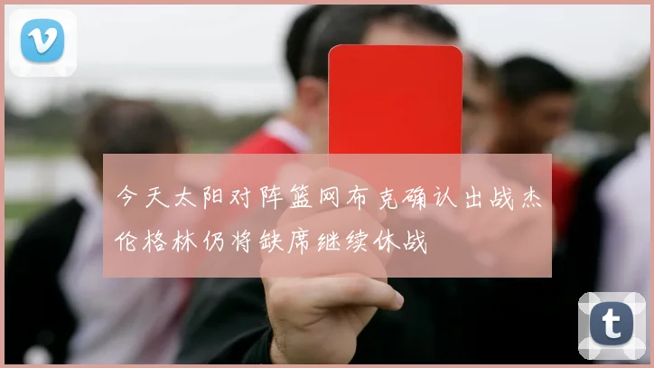 今天太阳对阵篮网布克确认出战杰伦格林仍将缺席继续休战