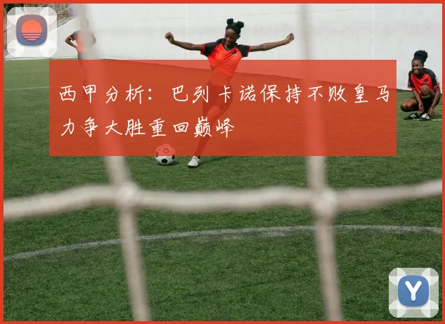西甲分析：巴列卡诺保持不败皇马力争大胜重回巅峰