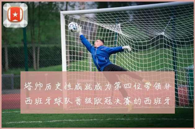 塔帅历史性成就成为第四位带领非西班牙球队晋级欧冠决赛的西班牙教练