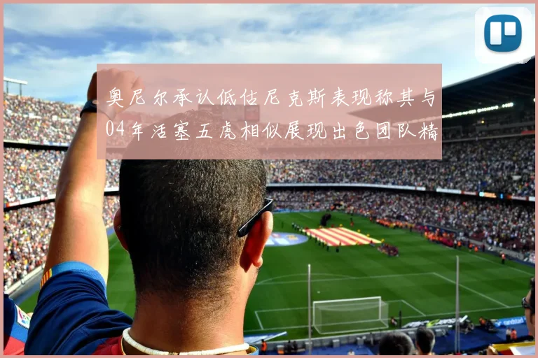 奥尼尔承认低估尼克斯表现称其与04年活塞五虎相似展现出色团队精神