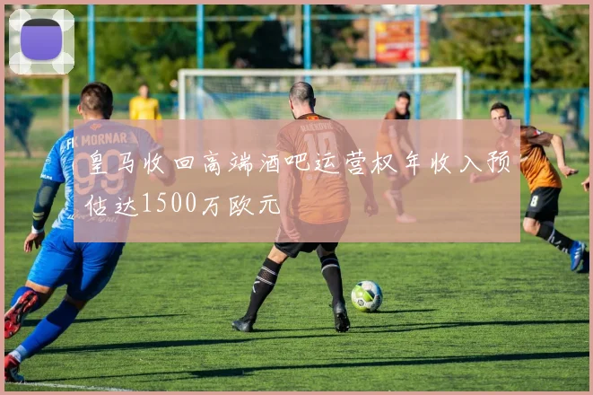 皇马收回高端酒吧运营权年收入预估达1500万欧元