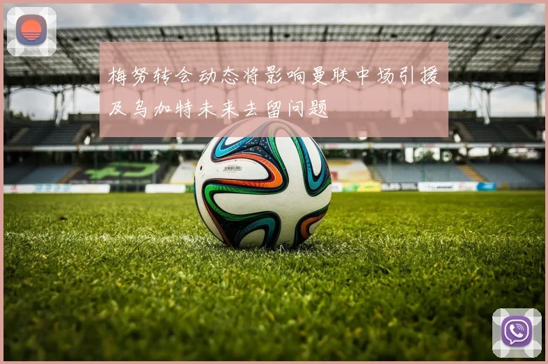 梅努转会动态将影响曼联中场引援及乌加特未来去留问题