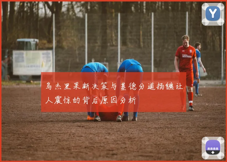 乌杰里果断决策与基德分道扬镳让人震惊的背后原因分析